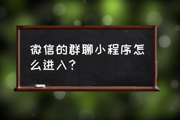 如何使用聊天小程序 微信的群聊小程序怎么进入? 如何使用聊天小程序 微信的群聊小程序怎么进入?
