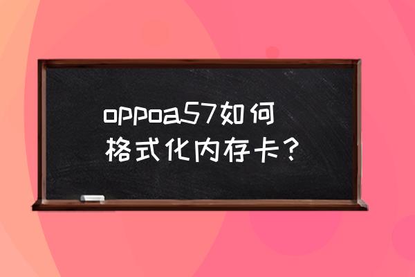 安卓手机怎么格式化储存卡 oppoa57如何格式化内存卡? 安卓手机怎么格式化储存卡 oppoa57如何格式化内存卡?
