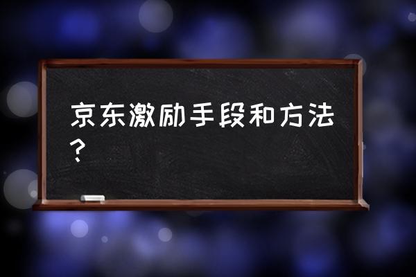 电商老板如何激励员工 京东激励手段和方法? 电商老板如何激励员工 京东激励手段和方法?