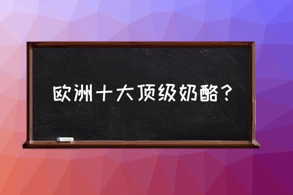 哪家奶酪好吃 欧洲十大顶级奶酪? 哪家奶酪好吃 欧洲十大顶级奶酪?