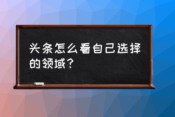 怎么看今日头条所属领域 头条怎么看自己选择的领域? 怎么看今日头条所属领域 头条怎么看自己选择的领域?