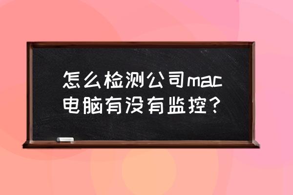 如何检查苹果电脑是否被监控 怎么检测公司mac电脑有没有监控? 如何检查苹果电脑是否被监控 怎么检测公司mac电脑有没有监控?