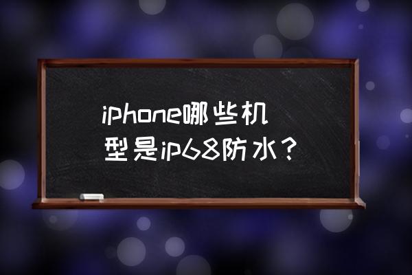 苹果什么手机什么型号防水 iphone哪些机型是ip68防水? 苹果什么手机什么型号防水 iphone哪些机型是ip68防水?