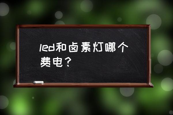 led和卤素灯哪个费电 led和卤素灯哪个费电? led和卤素灯哪个费电 led和卤素灯哪个费电?