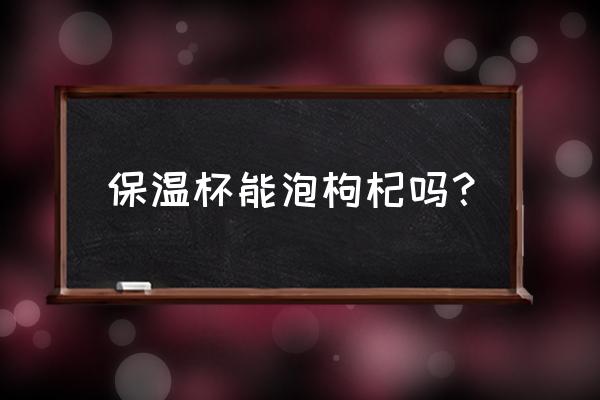 保温杯里泡枸杞和红枣有用吗 保温杯能泡枸杞吗? 保温杯里泡枸杞和红枣有用吗 保温杯能泡枸杞吗?