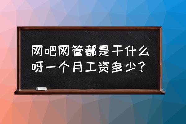 青岛网管工资一般多少钱 网吧网管都是干什么呀一个月工资多少? 青岛网管工资一般多少钱 网吧网管都是干什么呀一个月工资多少?
