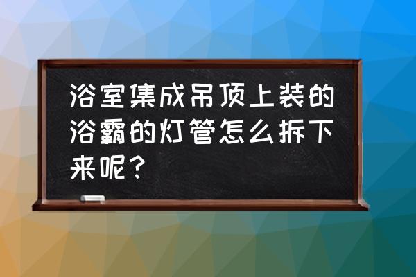 集成吊顶浴霸灯管怎么换 浴室集成吊顶上装的浴霸的灯管怎么拆下来呢? 集成吊顶浴霸灯管怎么换 浴室集成吊顶上装的浴霸的灯管怎么拆下来呢?