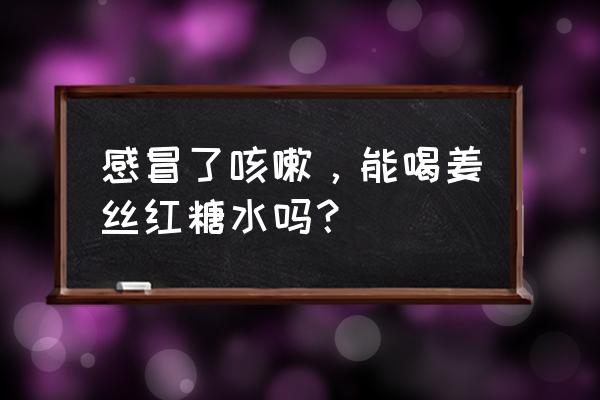 感冒发烧咳嗽可以喝红糖水吗 感冒了咳嗽,能喝姜丝红糖水吗? 感冒发烧咳嗽可以喝红糖水吗 感冒了咳嗽,能喝姜丝红糖水吗?
