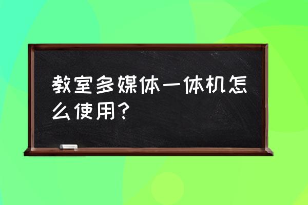 教室多媒体怎么关闭 教室多媒体一体机怎么使用? 教室多媒体怎么关闭 教室多媒体一体机怎么使用?