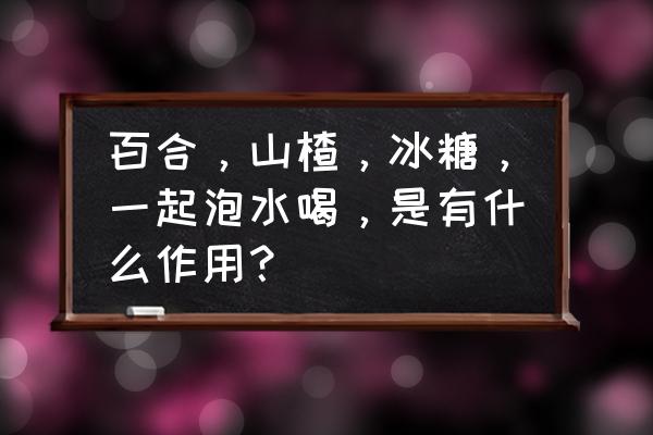 山楂百合冰糖水怎么煮 百合,山楂,冰糖,一起泡水喝,是有什么作用? 山楂百合冰糖水怎么煮 百合,山楂,冰糖,一起泡水喝,是有什么作用?