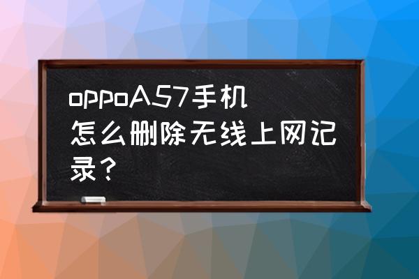 手机怎么删除路由器连接记录 oppoA57手机怎么删除无线上网记录? 手机怎么删除路由器连接记录 oppoA57手机怎么删除无线上网记录?