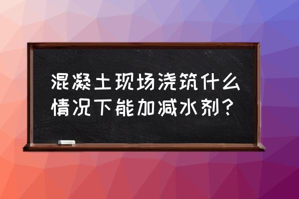 混凝土什么时候加减水剂 混凝土现场浇筑什么情况下能加减水剂? 混凝土什么时候加减水剂 混凝土现场浇筑什么情况下能加减水剂?