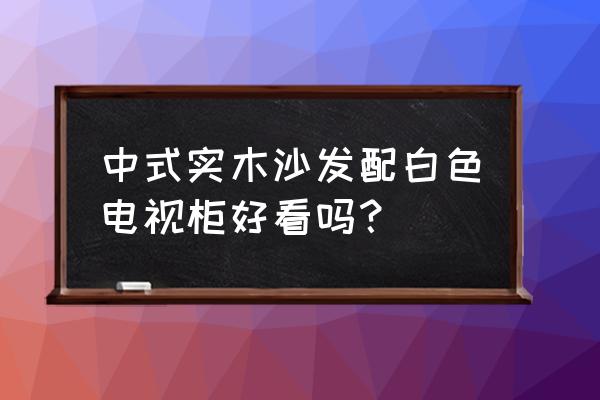 黄花梨实木沙发配什么电视柜 中式实木沙发配白色电视柜好看吗? 黄花梨实木沙发配什么电视柜 中式实木沙发配白色电视柜好看吗?