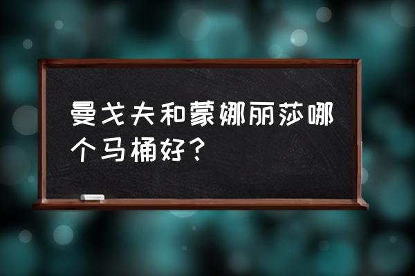 曼哥夫坐便器怎么样 曼戈夫和蒙娜丽莎哪个马桶好? 曼哥夫坐便器怎么样 曼戈夫和蒙娜丽莎哪个马桶好?