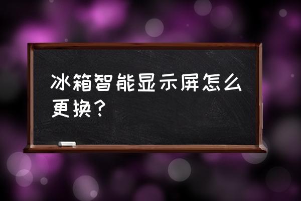 冰箱的电子屏怎么下 冰箱智能显示屏怎么更换? 冰箱的电子屏怎么下 冰箱智能显示屏怎么更换?