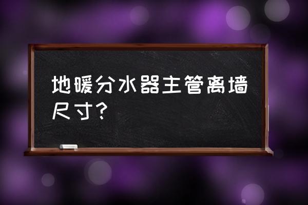 地暖管离墙标准距离是多久 地暖分水器主管离墙尺寸? 地暖管离墙标准距离是多久 地暖分水器主管离墙尺寸?