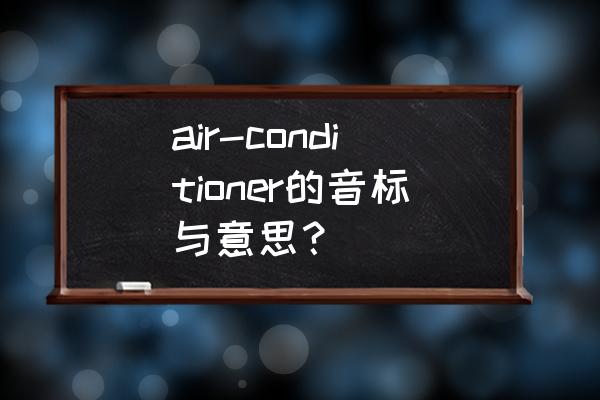 空调用英文怎么读 air-conditioner的音标与意思? 空调用英文怎么读 air-conditioner的音标与意思?