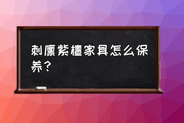 刺猬紫檀茶台怎么保养 刺猬紫檀家具怎么保养? 刺猬紫檀茶台怎么保养 刺猬紫檀家具怎么保养?