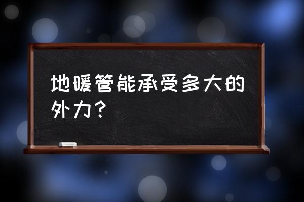 地暖管能承受多大重力 地暖管能承受多大的外力? 地暖管能承受多大重力 地暖管能承受多大的外力?