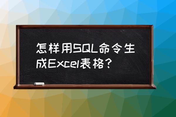 数据库代码怎么弄成表 怎样用SQL命令生成Excel表格? 数据库代码怎么弄成表 怎样用SQL命令生成Excel表格?
