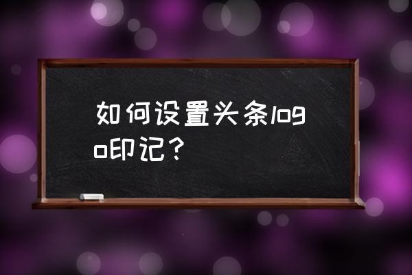 今日头条怎么添加水印 如何设置头条logo印记? 今日头条怎么添加水印 如何设置头条logo印记?