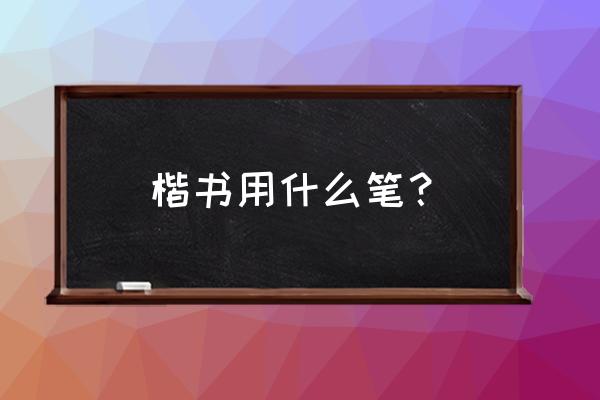 楷书用什么钢笔笔好 楷书用什么笔? 楷书用什么钢笔笔好 楷书用什么笔?