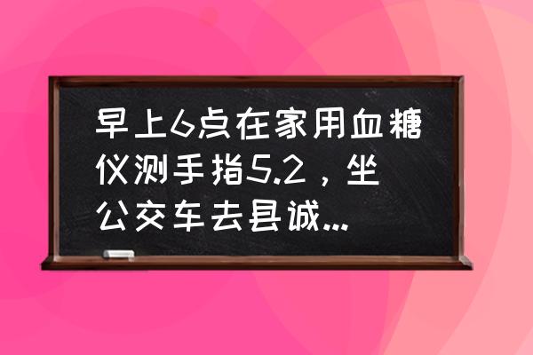 家用血糖仪会比静脉血低多少 早上6点在家用血糖仪测手指5.2,坐公交车去县诚查静脉血6.96,相差那么多,空腹还快走了两里路到? 家用血糖仪会比静脉血低多少 早上6点在家用血糖仪测手指5.2,坐公交车去县诚查静脉血6.96,相差那么多,空腹还快走了两里路到?