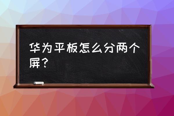 请问华为平板电脑怎么分屏 华为平板怎么分两个屏? 请问华为平板电脑怎么分屏 华为平板怎么分两个屏?