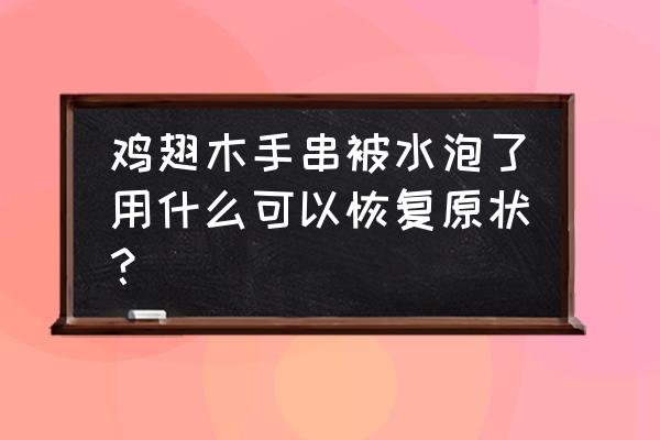 包浆后鸡翅木珠子什么颜色 鸡翅木手串被水泡了用什么可以恢复原状? 包浆后鸡翅木珠子什么颜色 鸡翅木手串被水泡了用什么可以恢复原状?