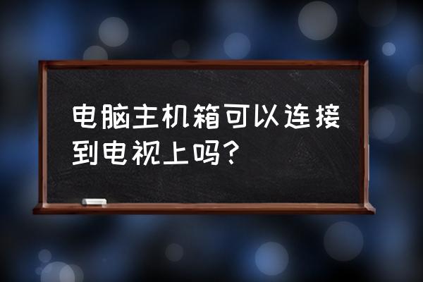 电脑主机可以接到电视上吗 电脑主机箱可以连接到电视上吗? 电脑主机可以接到电视上吗 电脑主机箱可以连接到电视上吗?