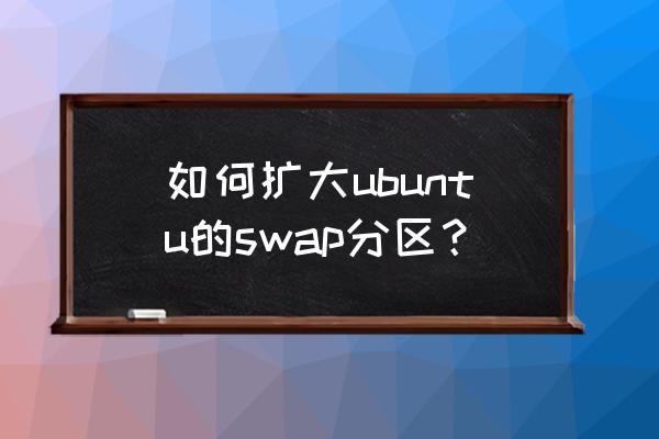 双系统ubuntu怎么扩容 如何扩大ubuntu的swap分区? 双系统ubuntu怎么扩容 如何扩大ubuntu的swap分区?