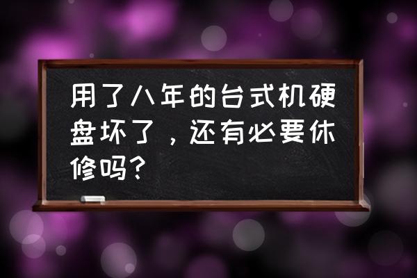台式机电脑硬盘能修吗 用了八年的台式机硬盘坏了,还有必要休修吗? 台式机电脑硬盘能修吗 用了八年的台式机硬盘坏了,还有必要休修吗?