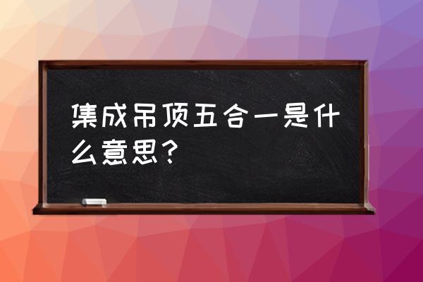 集成吊顶五合一是啥 集成吊顶五合一是什么意思? 集成吊顶五合一是啥 集成吊顶五合一是什么意思?