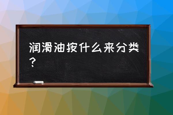 焦化厂润滑油分几个种类 润滑油按什么来分类? 焦化厂润滑油分几个种类 润滑油按什么来分类?