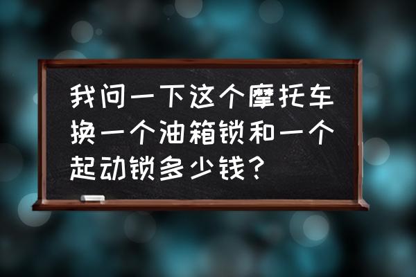 摩托车油箱锁多少钱 我问一下这个摩托车换一个油箱锁和一个起动锁多少钱? 摩托车油箱锁多少钱 我问一下这个摩托车换一个油箱锁和一个起动锁多少钱?