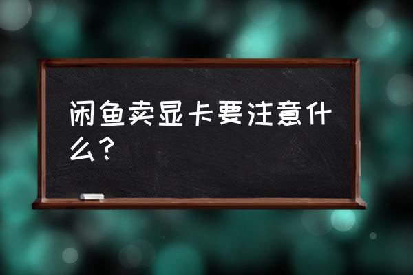 闲鱼卖显卡注意什么 闲鱼卖显卡要注意什么? 闲鱼卖显卡注意什么 闲鱼卖显卡要注意什么?