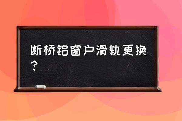 铝合金窗户只换导轨可以吗 断桥铝窗户滑轨更换? 铝合金窗户只换导轨可以吗 断桥铝窗户滑轨更换?