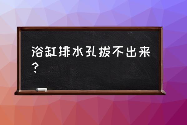 浴缸排水口怎么关 浴缸排水孔拔不出来? 浴缸排水口怎么关 浴缸排水孔拔不出来?
