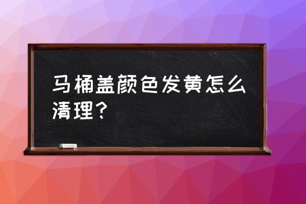 厕所的马桶盖发黄怎么办 马桶盖颜色发黄怎么清理? 厕所的马桶盖发黄怎么办 马桶盖颜色发黄怎么清理?
