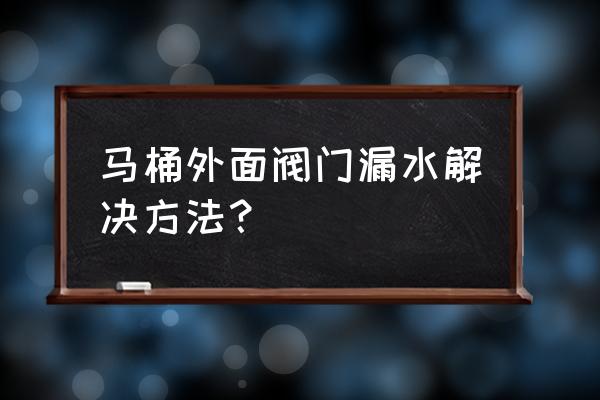 马桶外面进水开关漏水怎么办 马桶外面阀门漏水解决方法? 马桶外面进水开关漏水怎么办 马桶外面阀门漏水解决方法?
