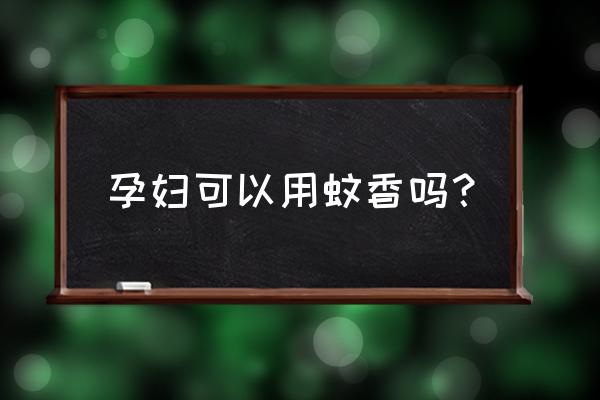 怀孕了屋里能点蚊香吗 孕妇可以用蚊香吗? 怀孕了屋里能点蚊香吗 孕妇可以用蚊香吗?