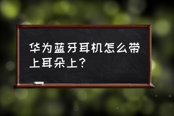 华为手机配的耳机怎么入耳 华为蓝牙耳机怎么带上耳朵上? 华为手机配的耳机怎么入耳 华为蓝牙耳机怎么带上耳朵上?