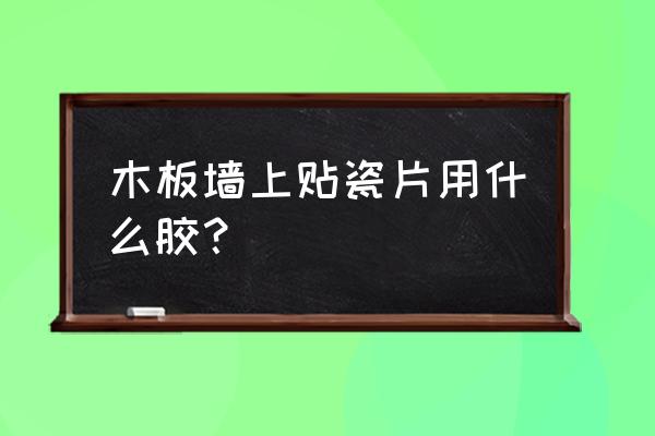 用什么胶能把瓷砖粘在木板上 木板墙上贴瓷片用什么胶? 用什么胶能把瓷砖粘在木板上 木板墙上贴瓷片用什么胶?