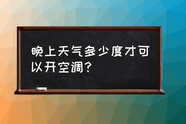 晚上温度超过多少度开空调 晚上天气多少度才可以开空调? 晚上温度超过多少度开空调 晚上天气多少度才可以开空调?