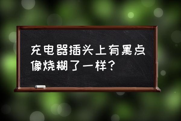 充电器插头有点黑能用吗 充电器插头上有黑点像烧糊了一样? 充电器插头有点黑能用吗 充电器插头上有黑点像烧糊了一样?