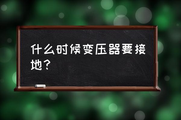 前级变压器外壳要求接地吗 什么时候变压器要接地? 前级变压器外壳要求接地吗 什么时候变压器要接地?