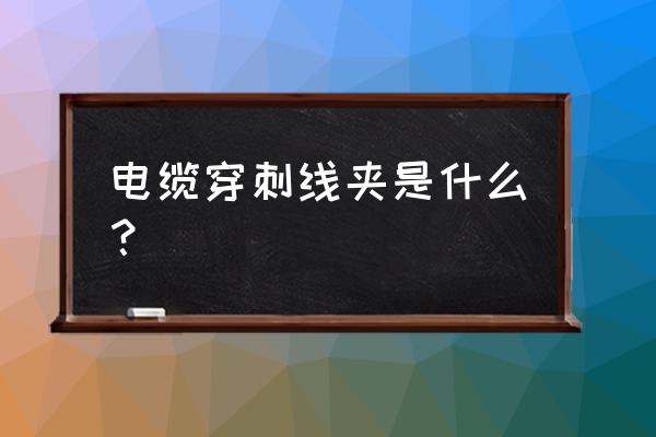 穿刺线夹是什么材质 电缆穿刺线夹是什么? 穿刺线夹是什么材质 电缆穿刺线夹是什么?