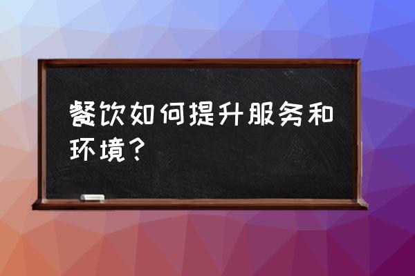如何提升餐饮服务方案 餐饮如何提升服务和环境? 如何提升餐饮服务方案 餐饮如何提升服务和环境?