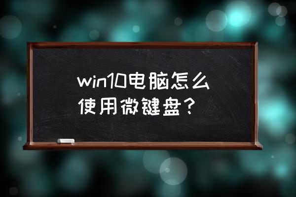 电脑怎么弄出微键盘 win10电脑怎么使用微键盘? 电脑怎么弄出微键盘 win10电脑怎么使用微键盘?