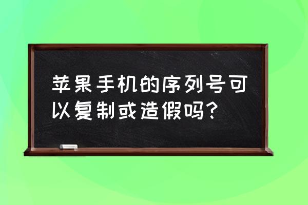 苹果手机序列号可以作假吗 苹果手机的序列号可以复制或造假吗? 苹果手机序列号可以作假吗 苹果手机的序列号可以复制或造假吗?